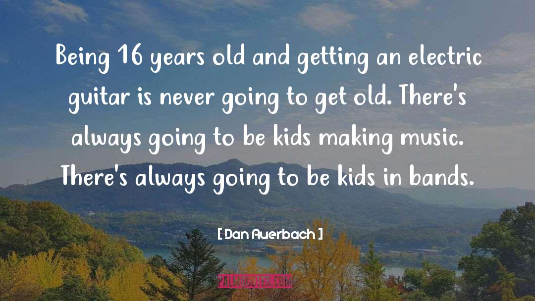 Dan Auerbach Quotes: Being 16 years old and