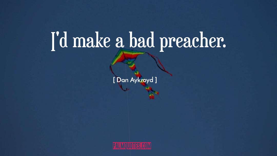 Dan Aykroyd Quotes: I'd make a bad preacher.