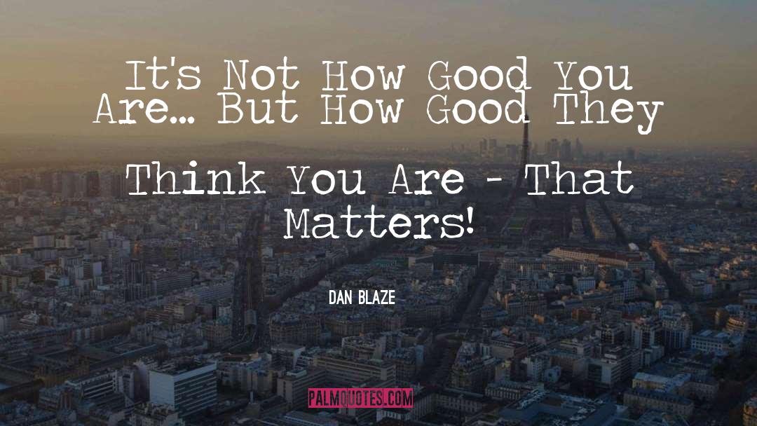 Dan Blaze Quotes: It's Not How Good You