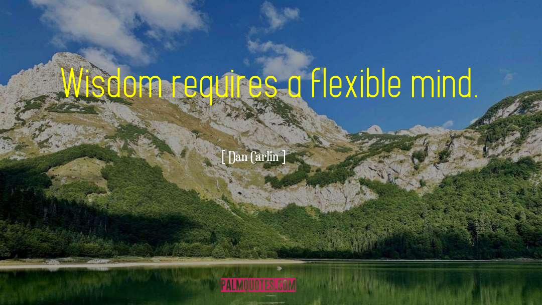 Dan Carlin Quotes: Wisdom requires a flexible mind.