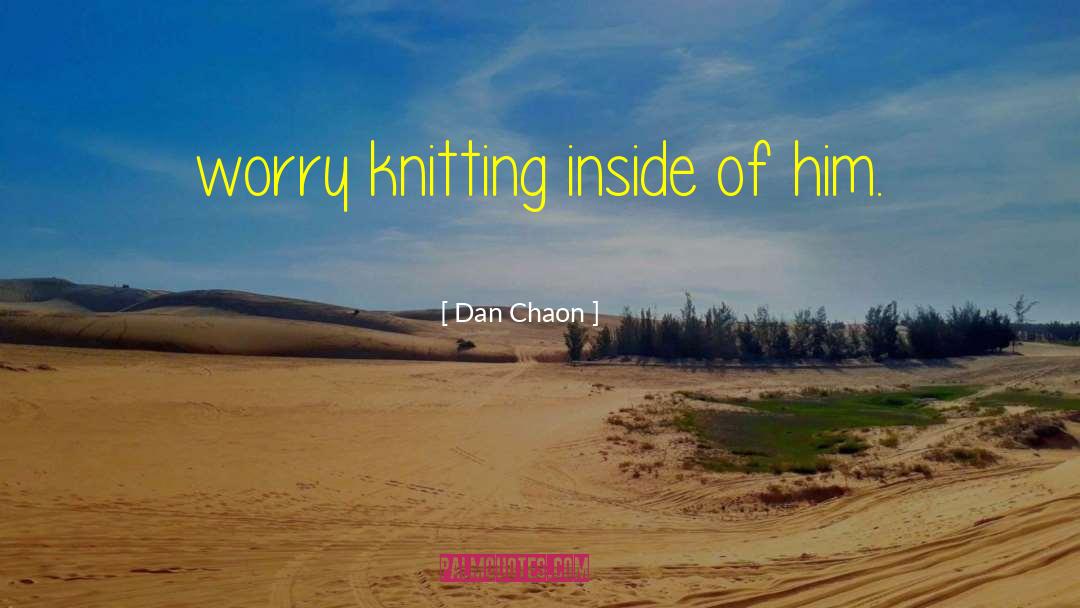 Dan Chaon Quotes: worry knitting inside of him.