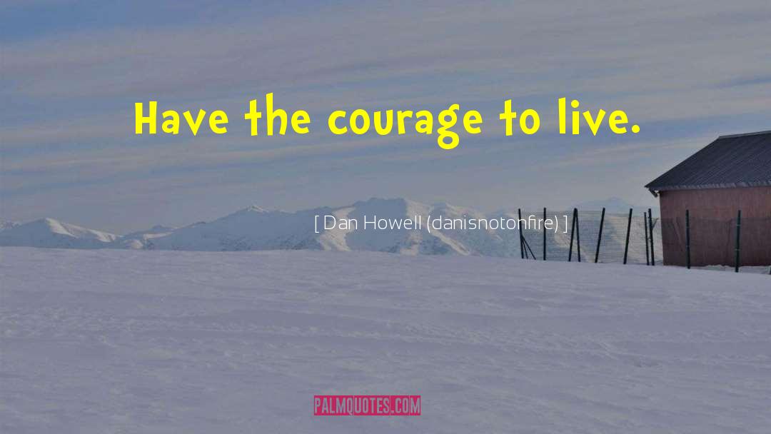 Dan Howell (danisnotonfire) Quotes: Have the courage to live.