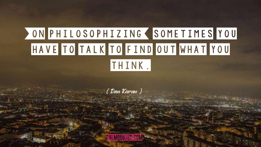 Dan Kieran Quotes: [On philosophizing] Sometimes you have