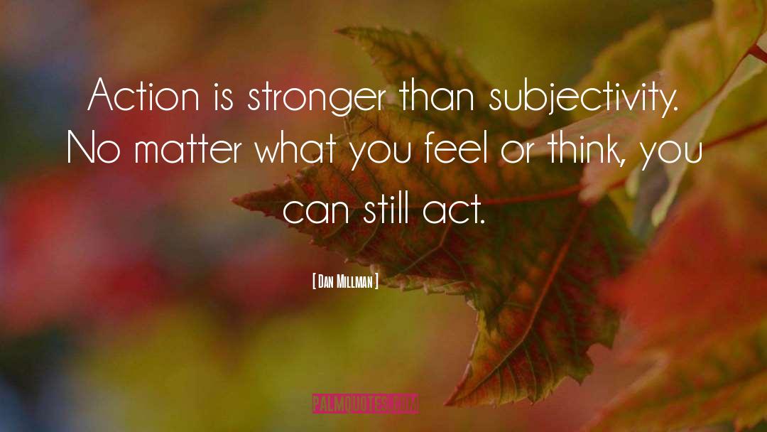 Dan Millman Quotes: Action is stronger than subjectivity.
