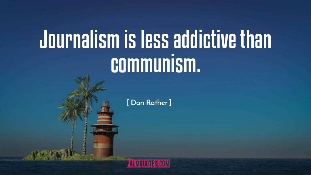 Dan Rather Quotes: Journalism is less addictive than