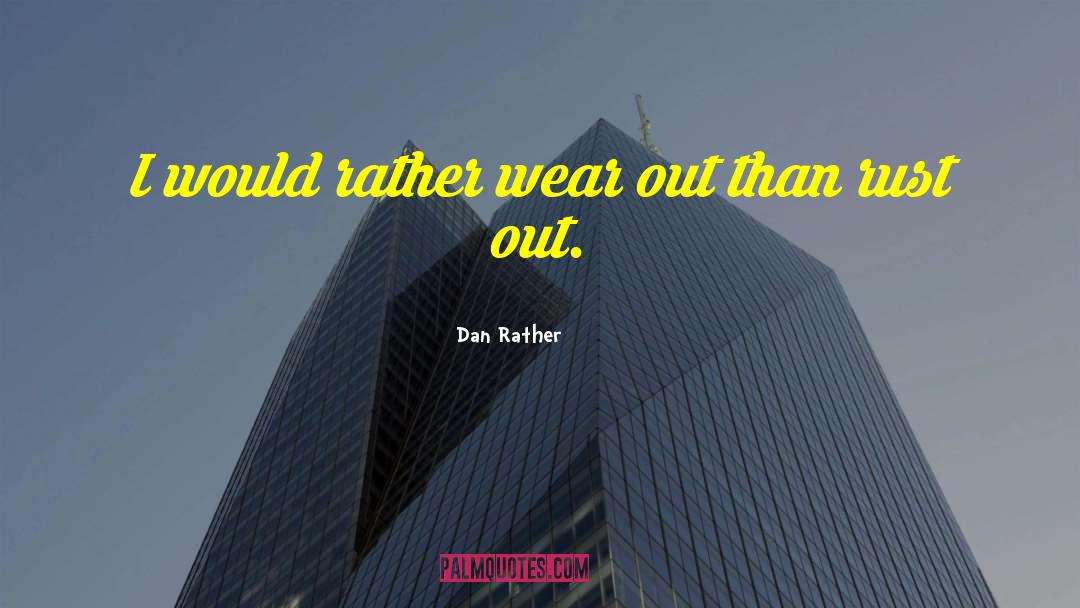 Dan Rather Quotes: I would rather wear out