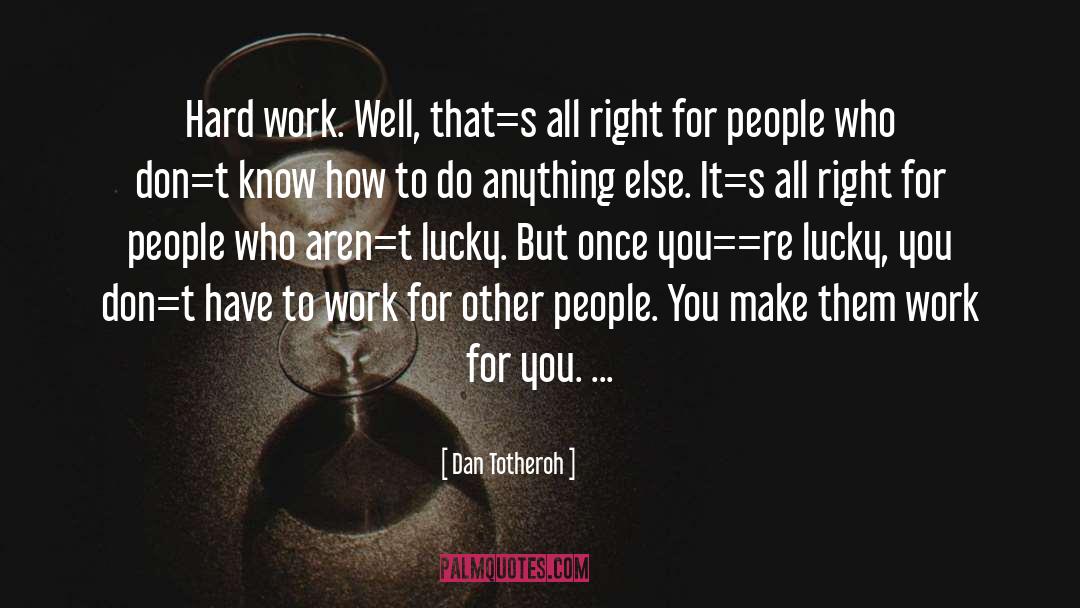 Dan Totheroh Quotes: Hard work. Well, that=s all