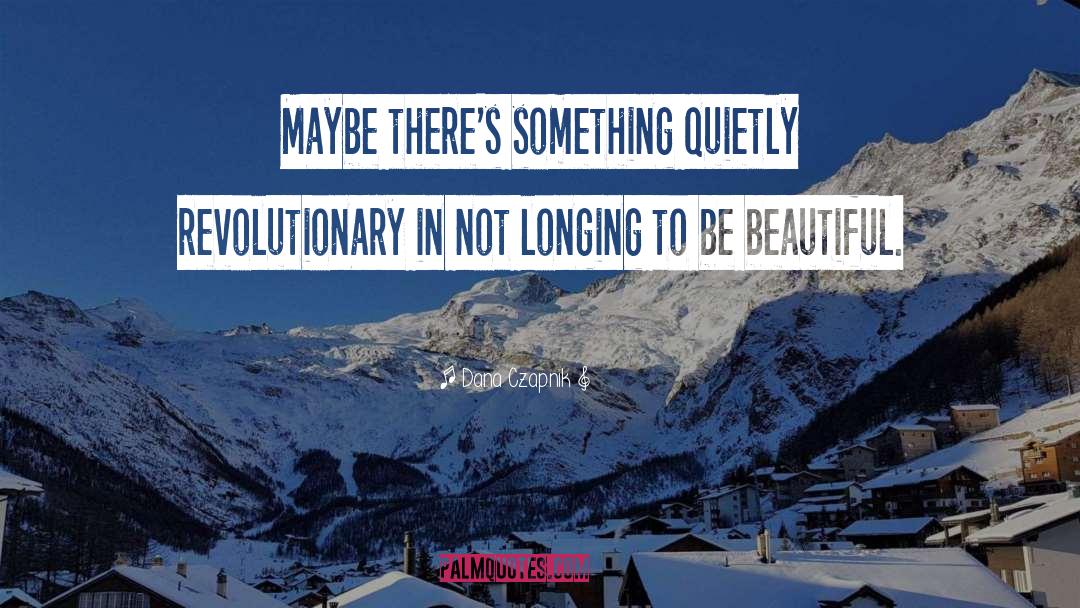 Dana Czapnik Quotes: Maybe there's something quietly revolutionary