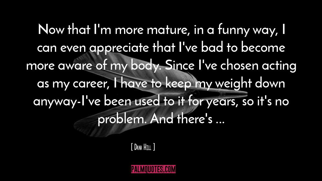 Dana Hill Quotes: Now that I'm more mature,