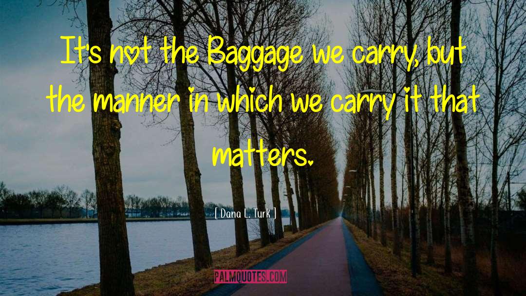 Dana L. Turk Quotes: It's not the Baggage we