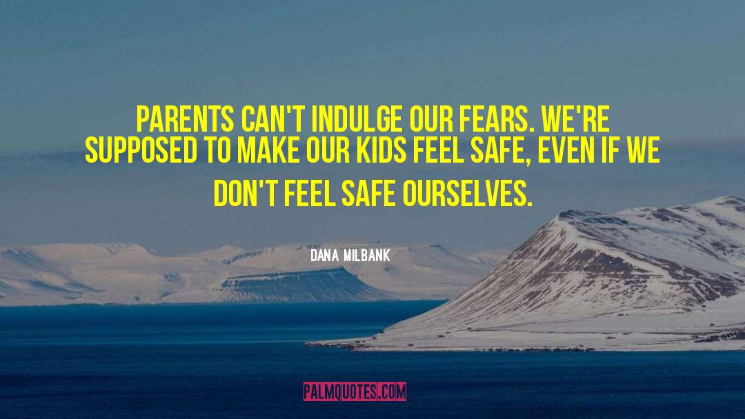 Dana Milbank Quotes: Parents can't indulge our fears.