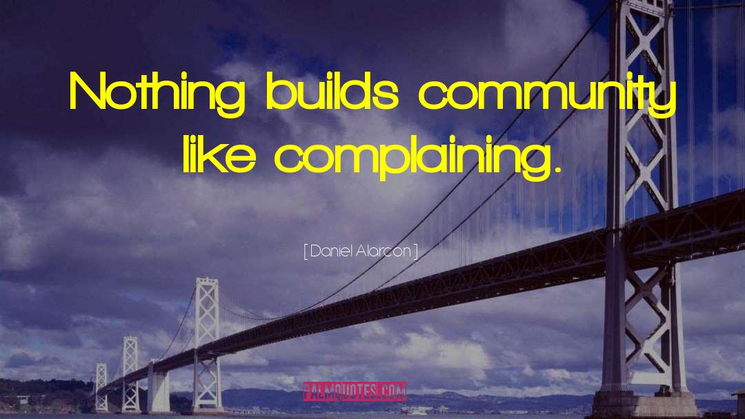 Daniel Alarcon Quotes: Nothing builds community like complaining.