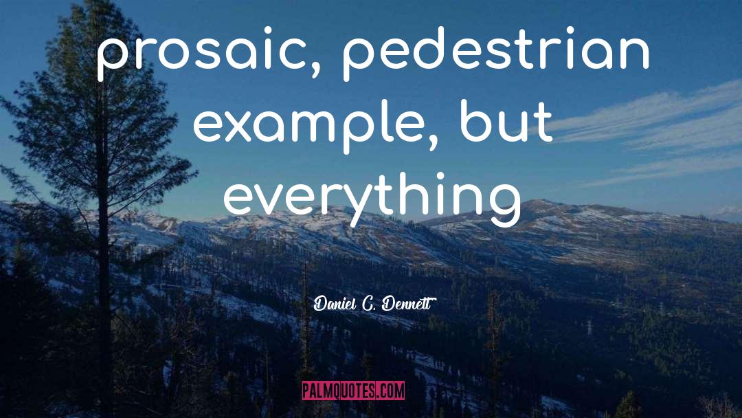 Daniel C. Dennett Quotes: prosaic, pedestrian example, but everything