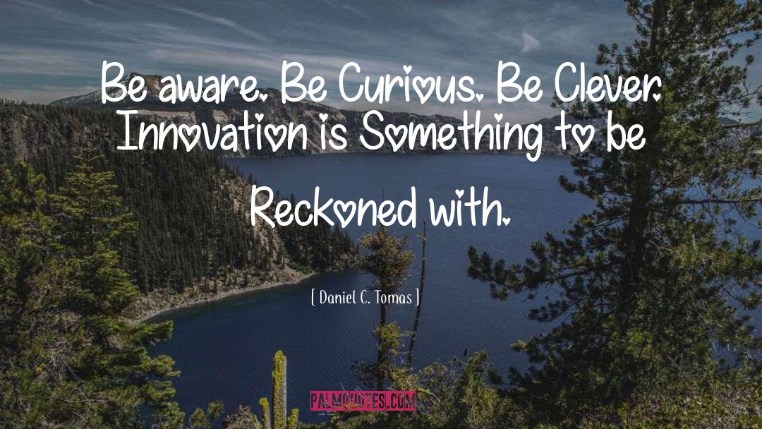 Daniel C. Tomas Quotes: Be aware. Be Curious. Be