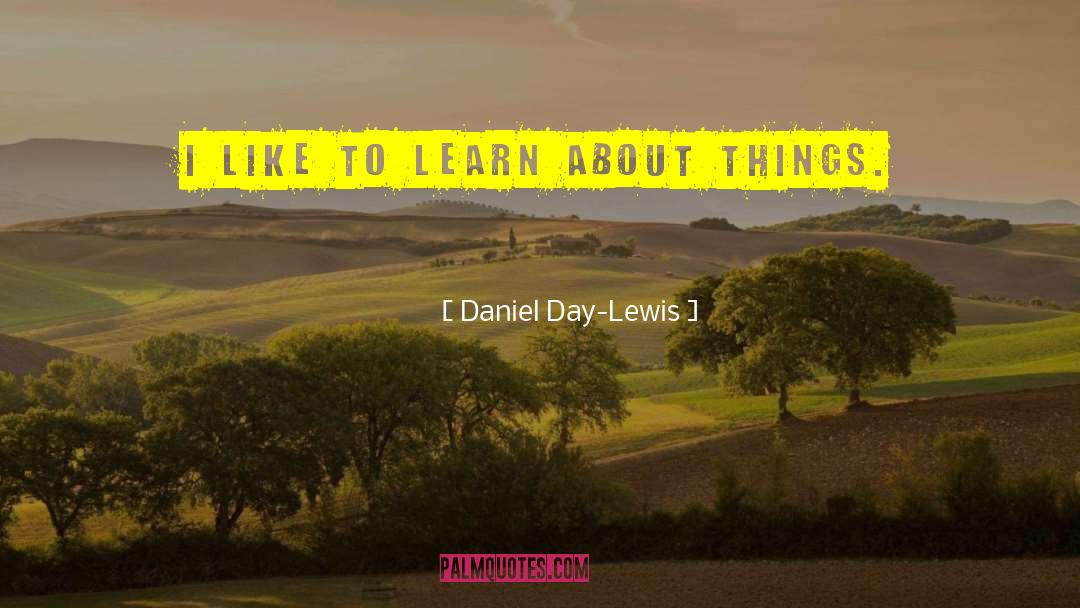 Daniel Day-Lewis Quotes: I like to learn about