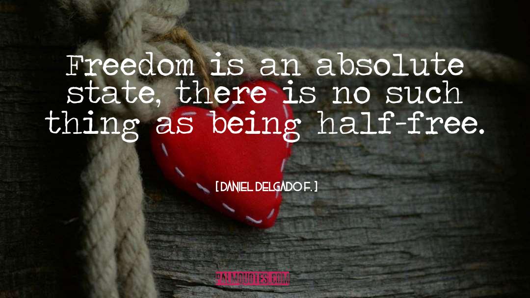 Daniel Delgado F. Quotes: Freedom is an absolute state,