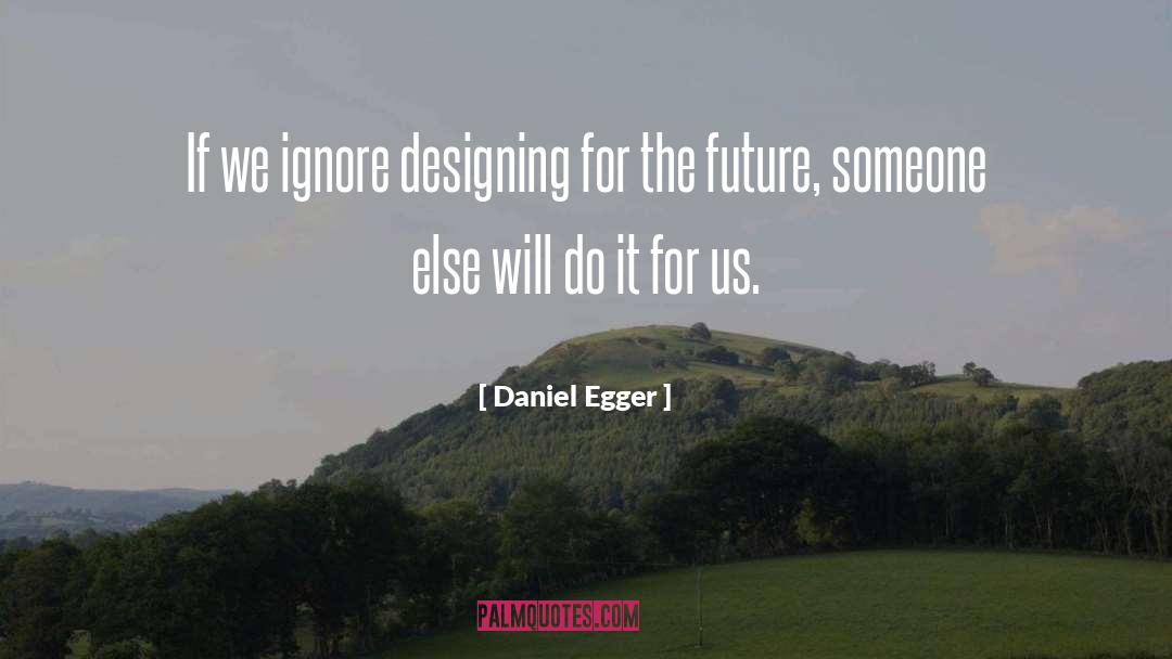 Daniel Egger Quotes: If we ignore designing for