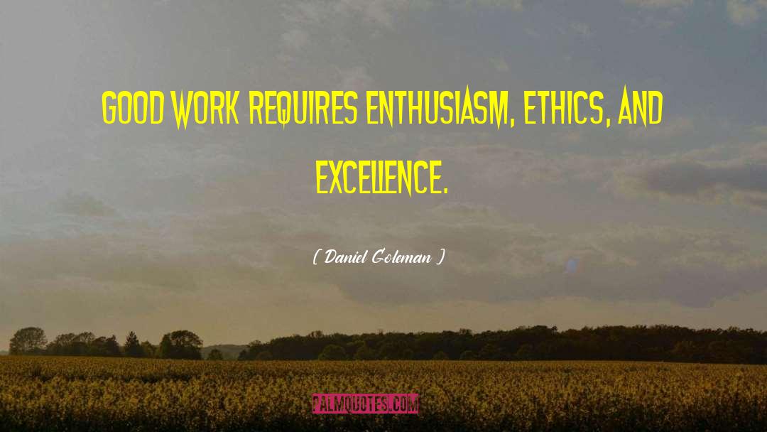 Daniel Goleman Quotes: Good work requires enthusiasm, ethics,