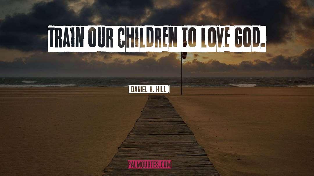 Daniel H. Hill Quotes: Train our children to love
