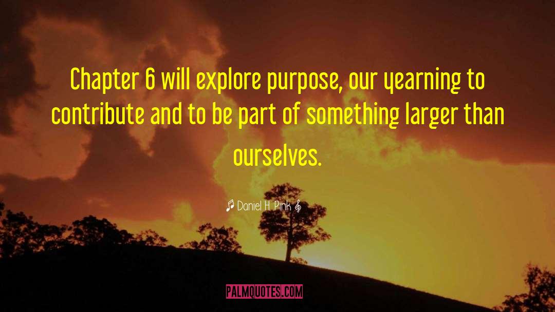 Daniel H. Pink Quotes: Chapter 6 will explore purpose,