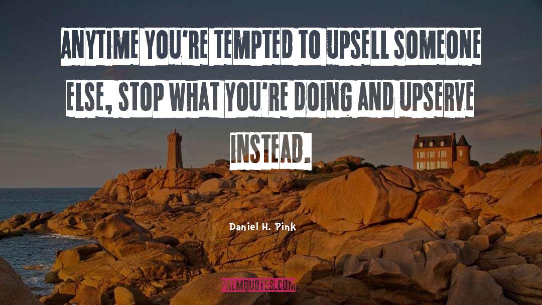 Daniel H. Pink Quotes: Anytime you're tempted to upsell