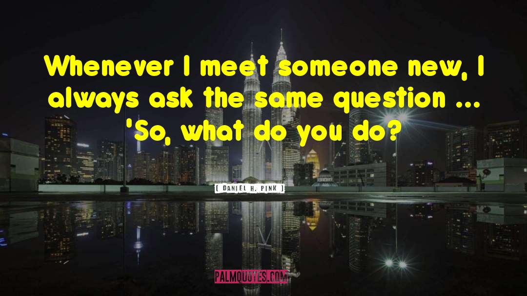 Daniel H. Pink Quotes: Whenever I meet someone new,