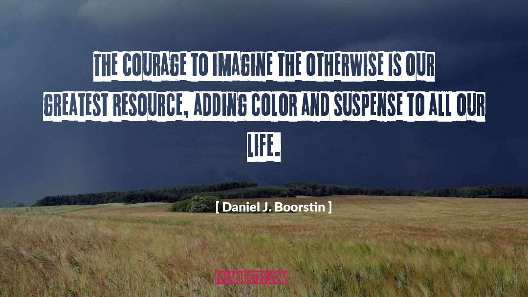 Daniel J. Boorstin Quotes: The courage to imagine the