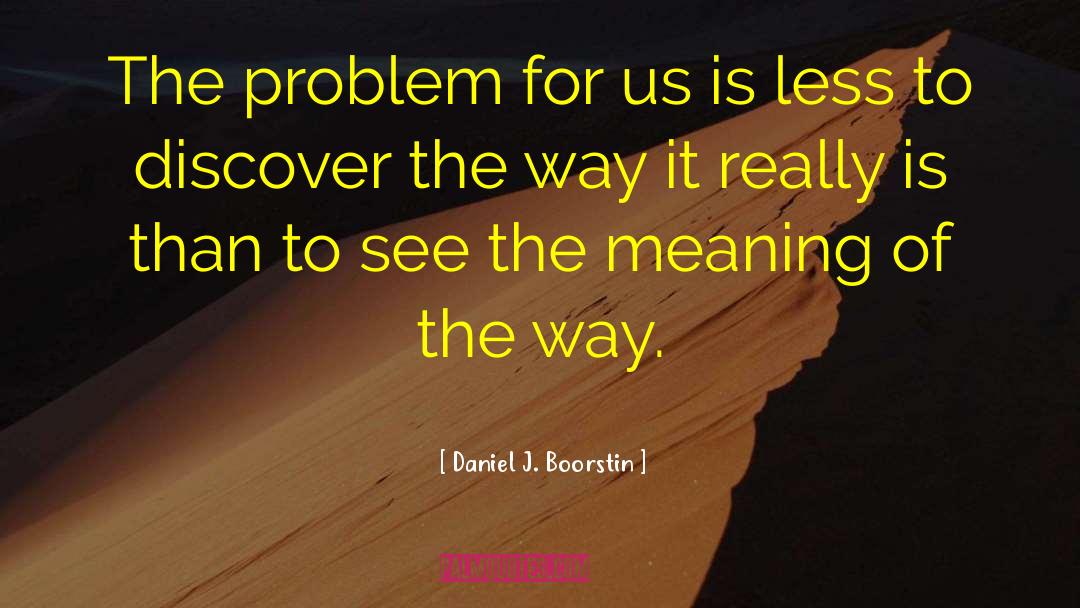 Daniel J. Boorstin Quotes: The problem for us is