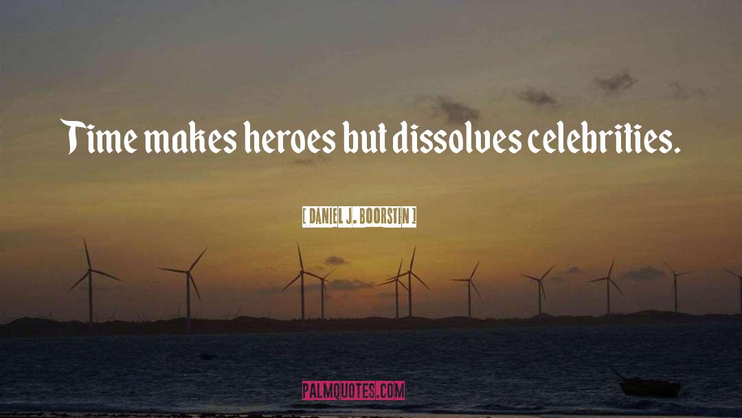 Daniel J. Boorstin Quotes: Time makes heroes but dissolves