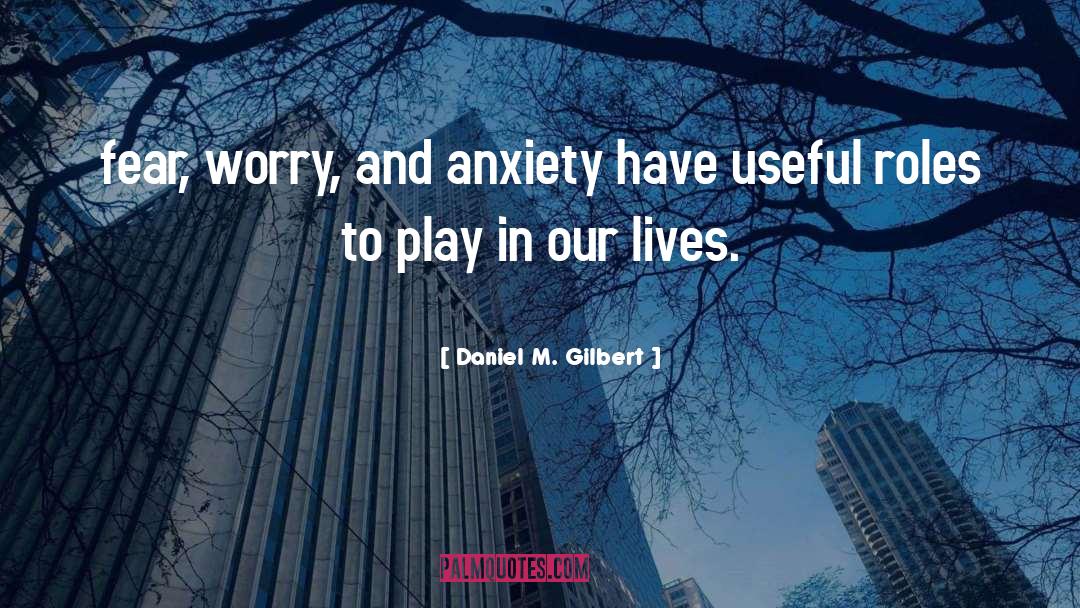 Daniel M. Gilbert Quotes: fear, worry, and anxiety have