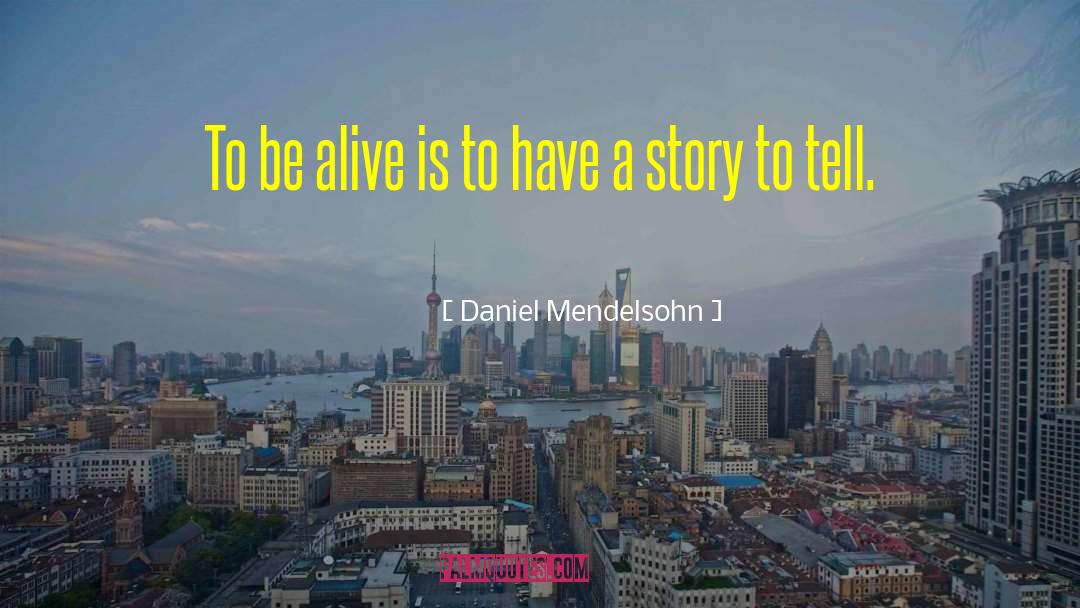 Daniel Mendelsohn Quotes: To be alive is to