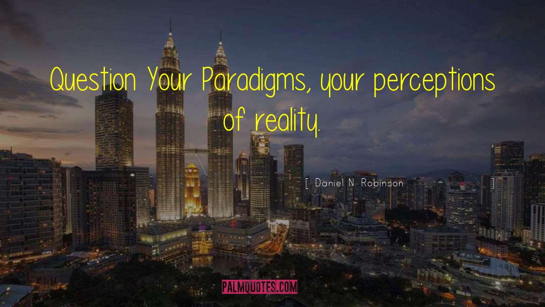 Daniel N. Robinson Quotes: Question Your Paradigms, your perceptions