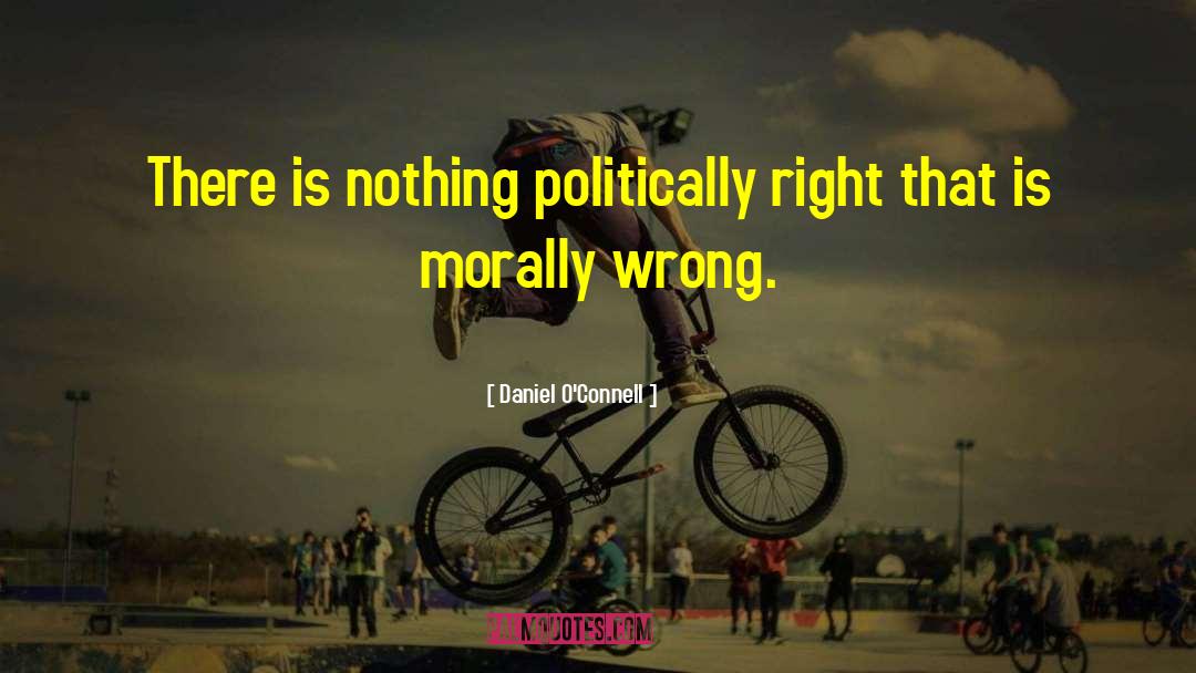 Daniel O'Connell Quotes: There is nothing politically right