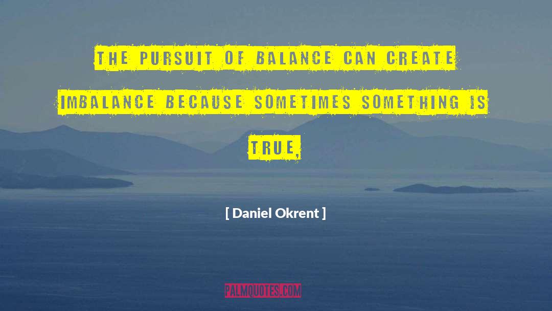 Daniel Okrent Quotes: The pursuit of balance can