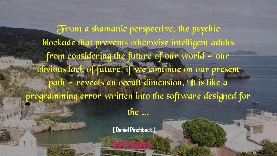 Daniel Pinchbeck Quotes: From a shamanic perspective, the