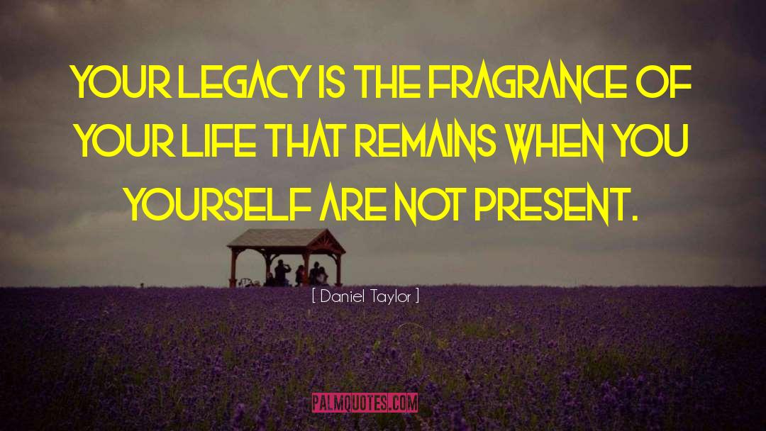 Daniel Taylor Quotes: Your legacy is the fragrance