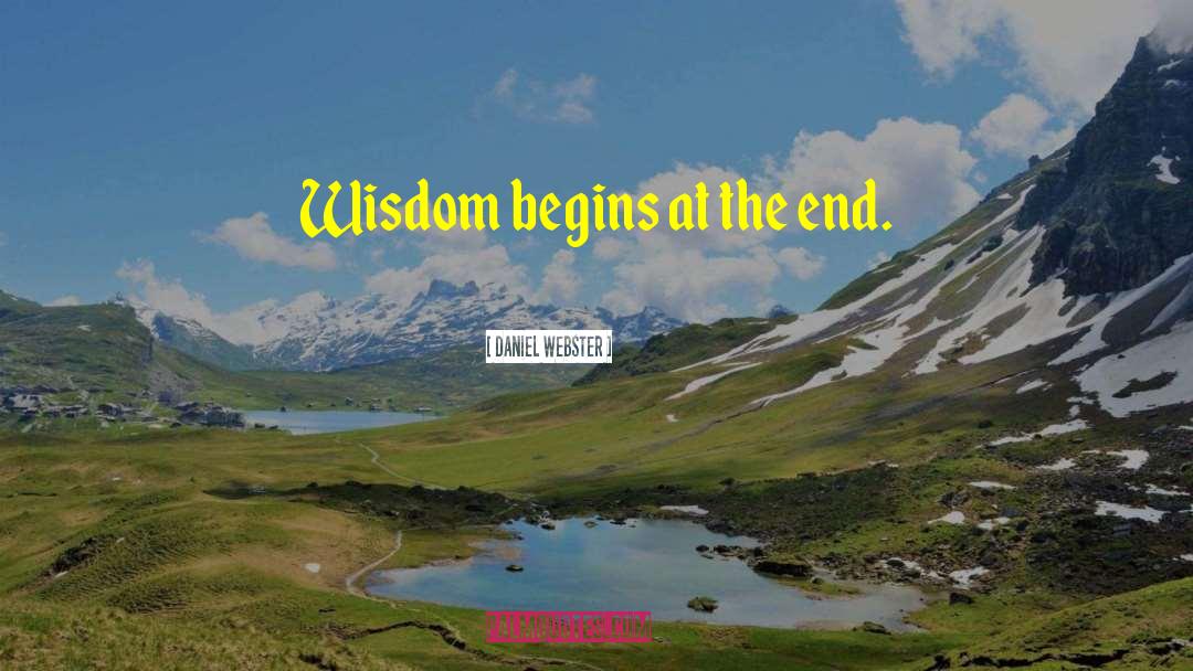 Daniel Webster Quotes: Wisdom begins at the end.