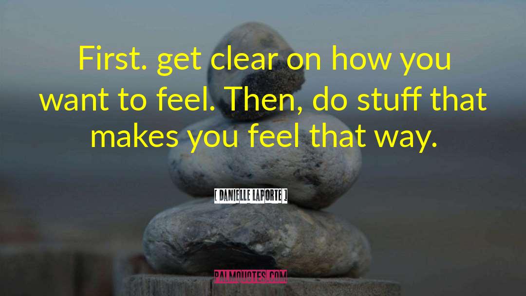 Danielle LaPorte Quotes: First. get clear on how