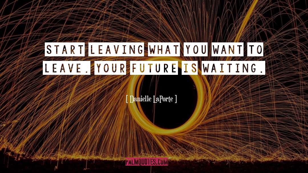 Danielle LaPorte Quotes: Start leaving what you want