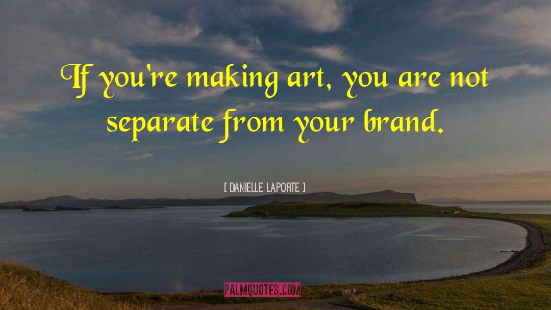 Danielle LaPorte Quotes: If you're making art, you