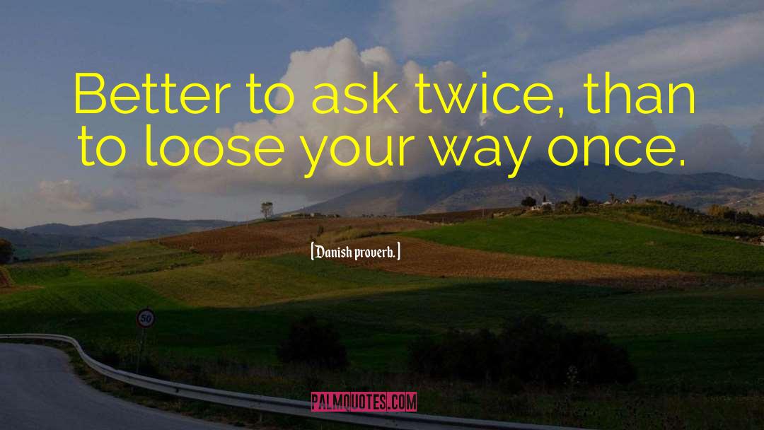 Danish Proverb. Quotes: Better to ask twice, than
