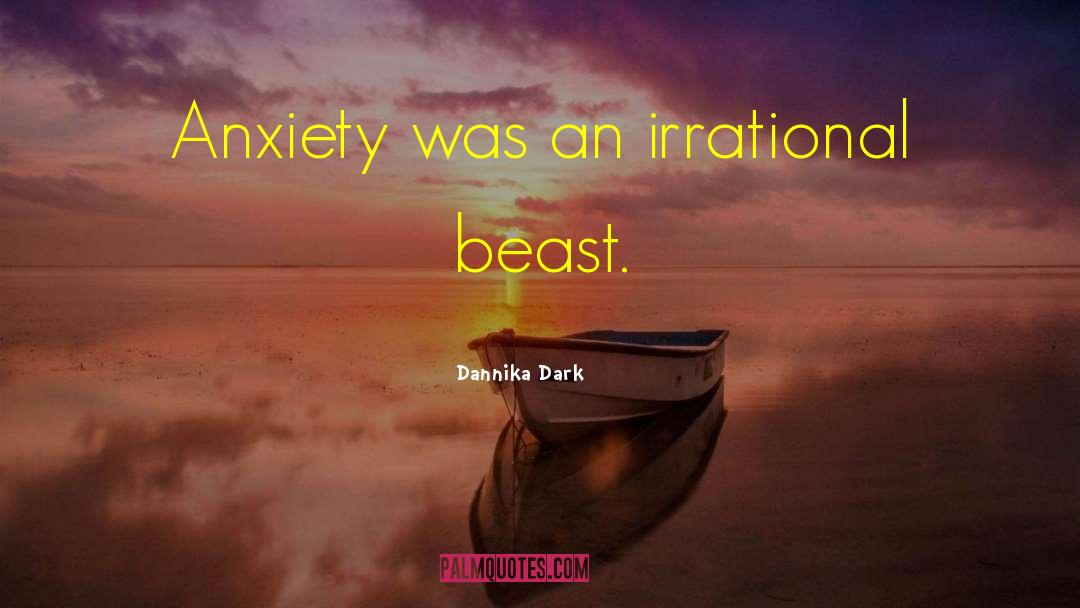 Dannika Dark Quotes: Anxiety was an irrational beast.