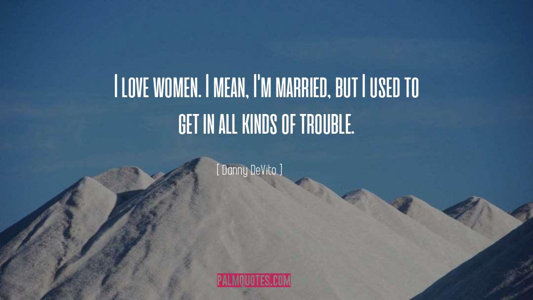 Danny DeVito Quotes: I love women. I mean,