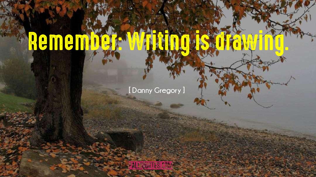 Danny Gregory Quotes: Remember: Writing is drawing.