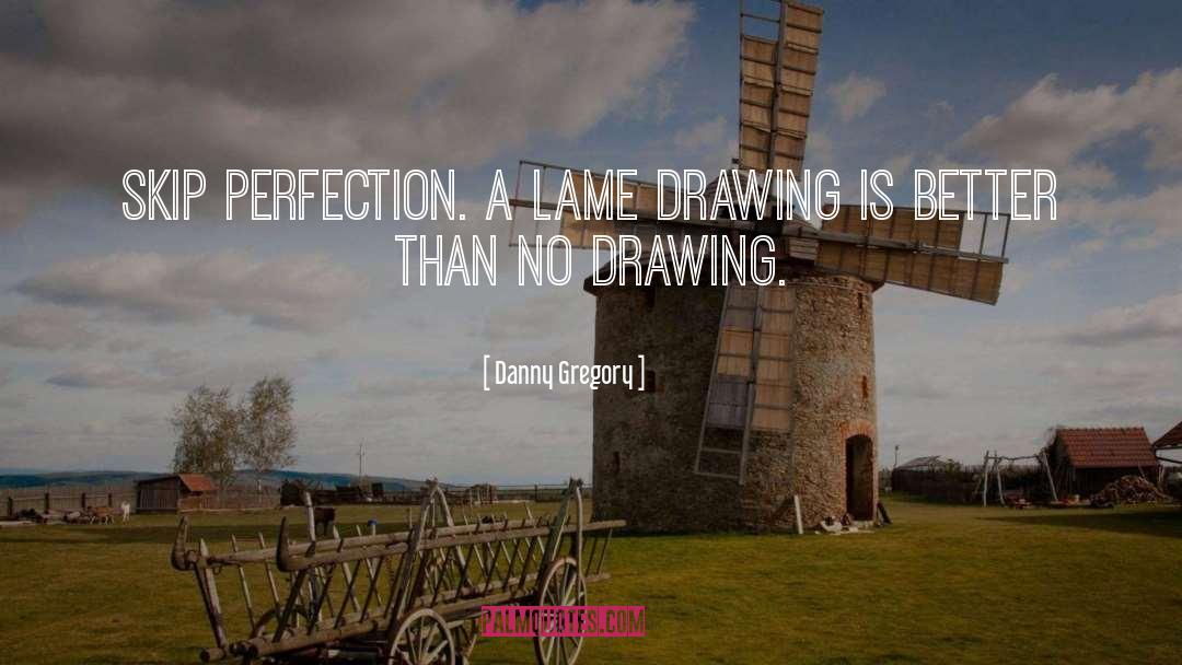 Danny Gregory Quotes: Skip perfection. A lame drawing