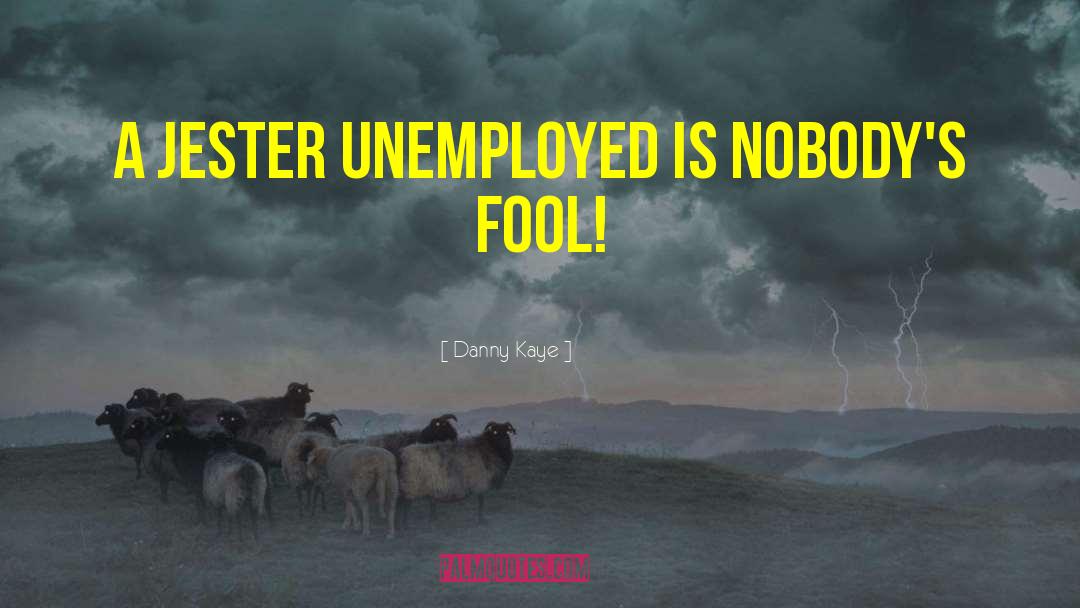 Danny Kaye Quotes: A jester unemployed is nobody's