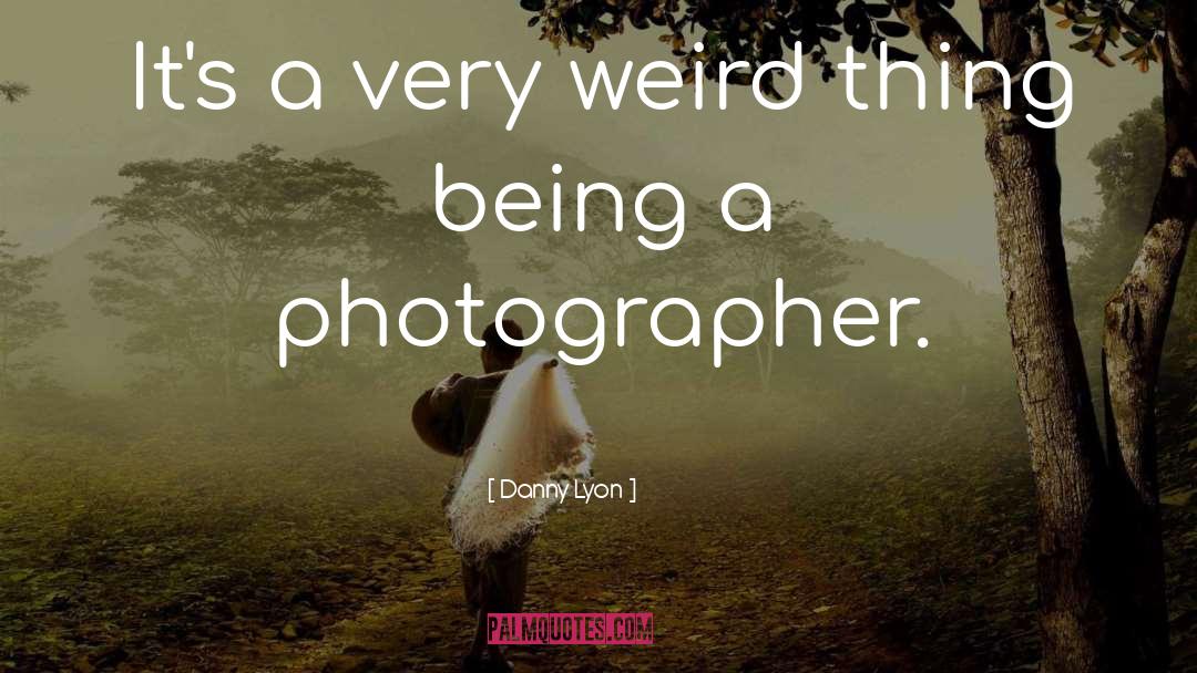 Danny Lyon Quotes: It's a very weird thing