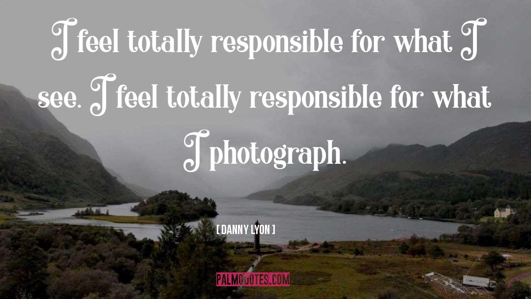 Danny Lyon Quotes: I feel totally responsible for