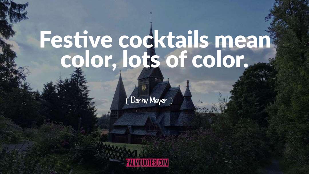 Danny Meyer Quotes: Festive cocktails mean color, lots