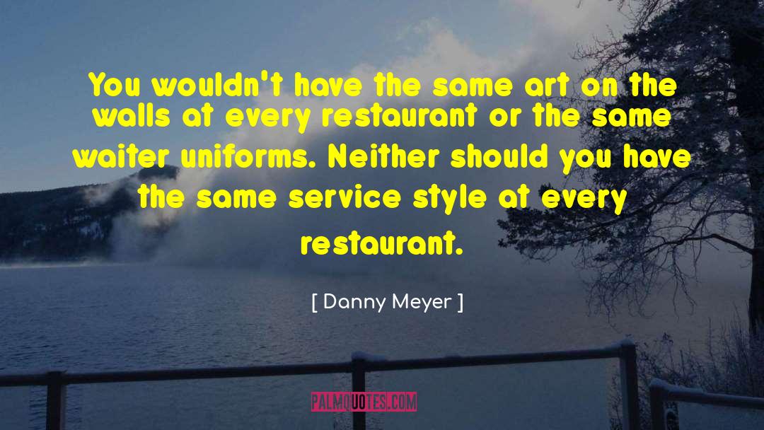 Danny Meyer Quotes: You wouldn't have the same